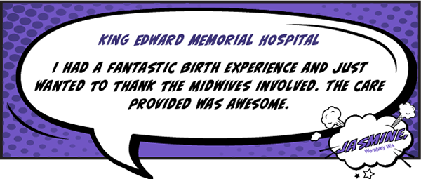 King Edward Memorial Hospital - I had a fantastic birth experience and just wanted to thank the midwives involved. The care provided was awesome.
